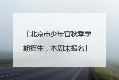 北京市少年宫秋季学期招生,本周末报名